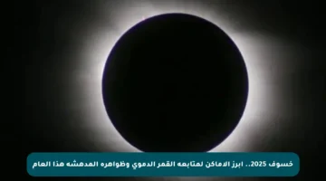 خسوف 2025.. أبرز الأماكن لمتابعة القمر الدموي وظواهره المدهشة هذا العام